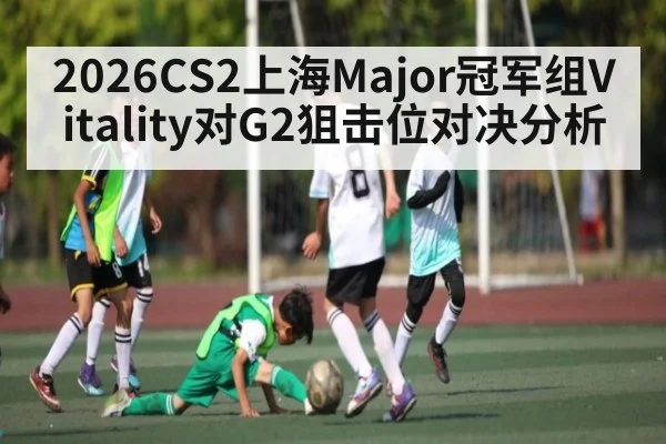 2026CS2上海Major冠军组Vitality对G2狙击位对决分析